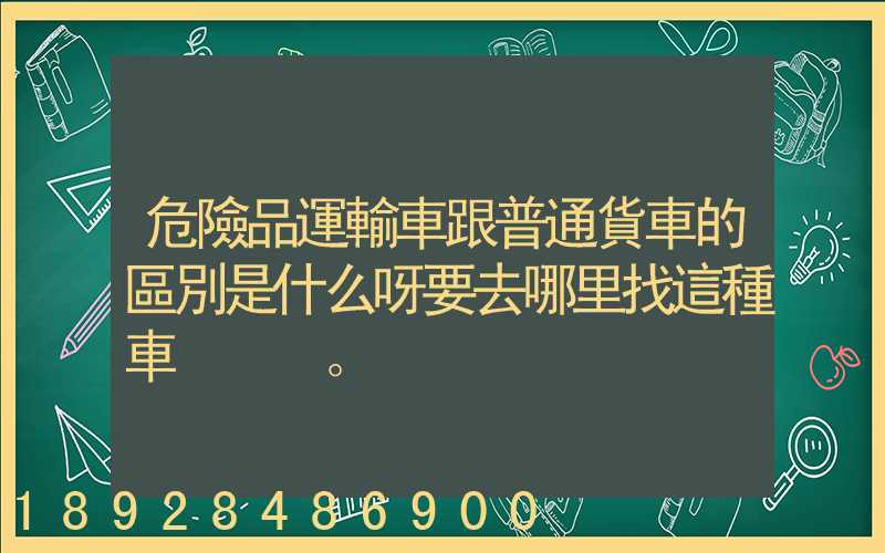 危險品運輸車跟普通貨車的區別是什么呀要去哪里找這種車。